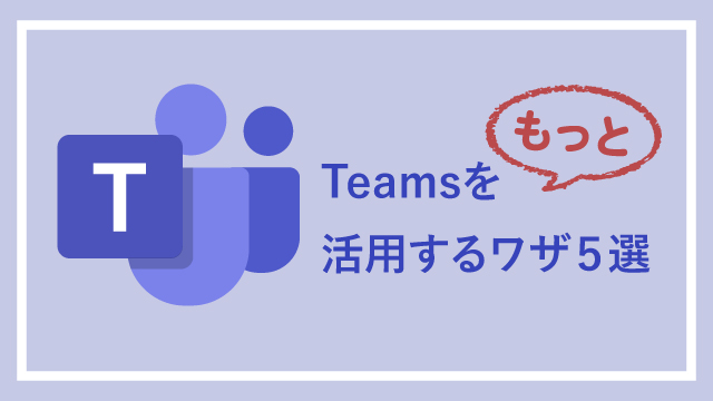 Microsoft Teamsをもっと活用するワザ５選