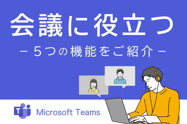 【Microsoft Teams】会議に役立つ、5つの機能をご紹介